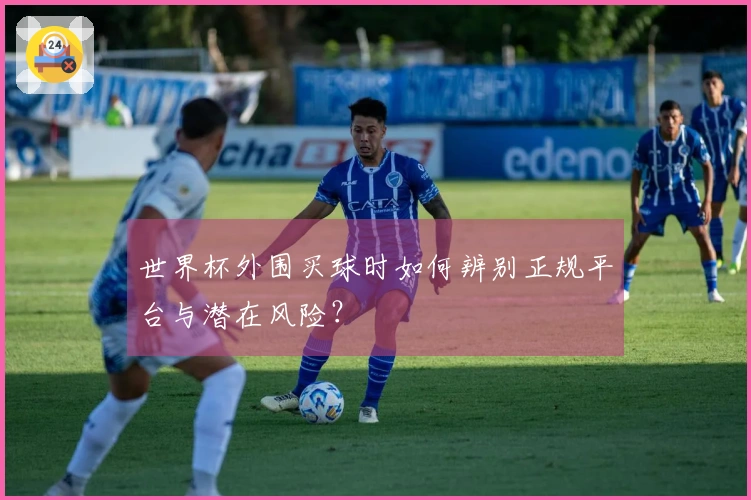 世界杯外围买球时如何辨别正规平台与潜在风险？