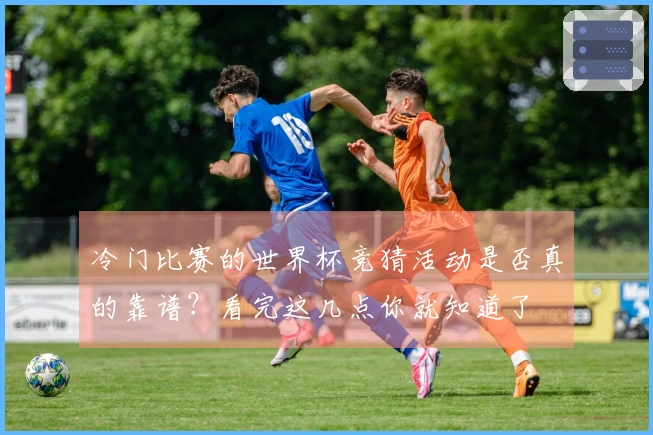 冷门比赛的世界杯竞猜活动是否真的靠谱？看完这几点你就知道了