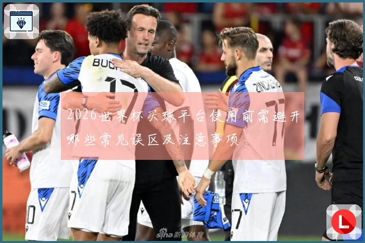 2026世界杯买球平台使用前需避开哪些常见误区及注意事项