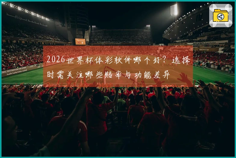 2026世界杯体彩软件哪个好？选择时需关注哪些赔率与功能差异